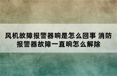 风机故障报警器响是怎么回事 消防报警器故障一直响怎么解除